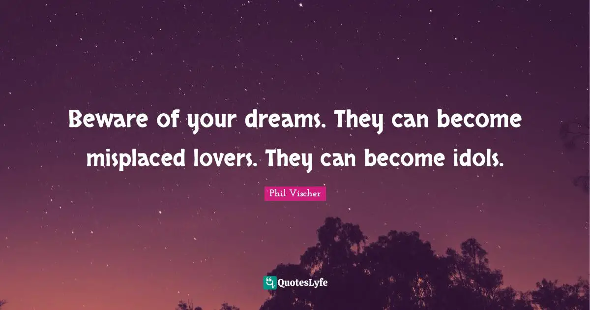Beware of your dreams. They can become misplaced lovers. They can become idols.