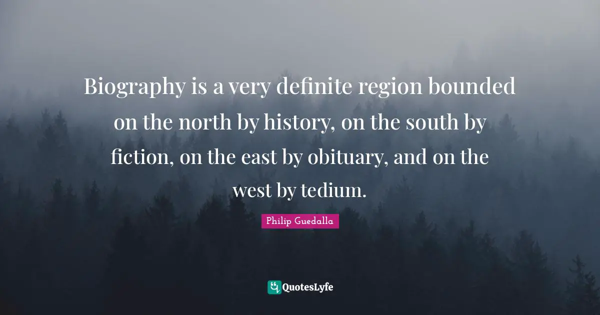 Biography is a very definite region bounded on the north by history, on the south by fiction, on the east by obituary, and on the west by tedium.