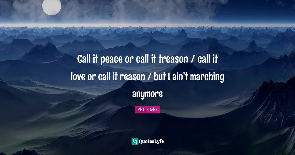 Call it peace or call it treason / call it love or call it reason / but I ain't marching anymore