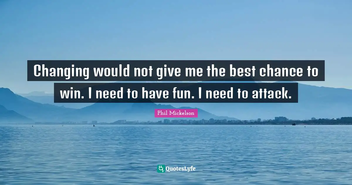 Changing would not give me the best chance to win. I need to have fun. I need to attack.
