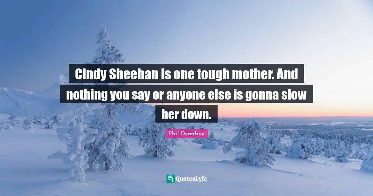 Cindy Sheehan is one tough mother. And nothing you say or anyone else is gonna slow her down.