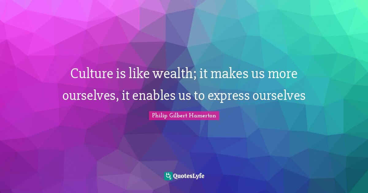 Philip Gilbert Hamerton Quotes: "Culture is like wealth; it makes us more ourselves, it enables us to express ourselves"