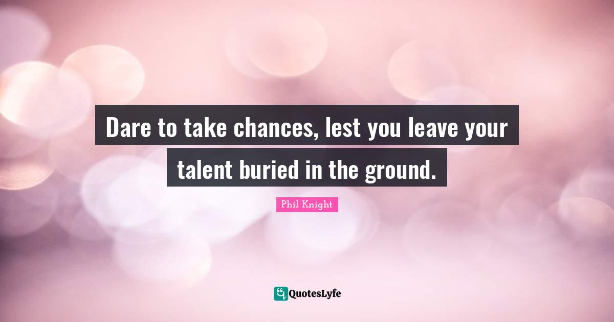 Dare to take chances, lest you leave your talent buried in the ground.