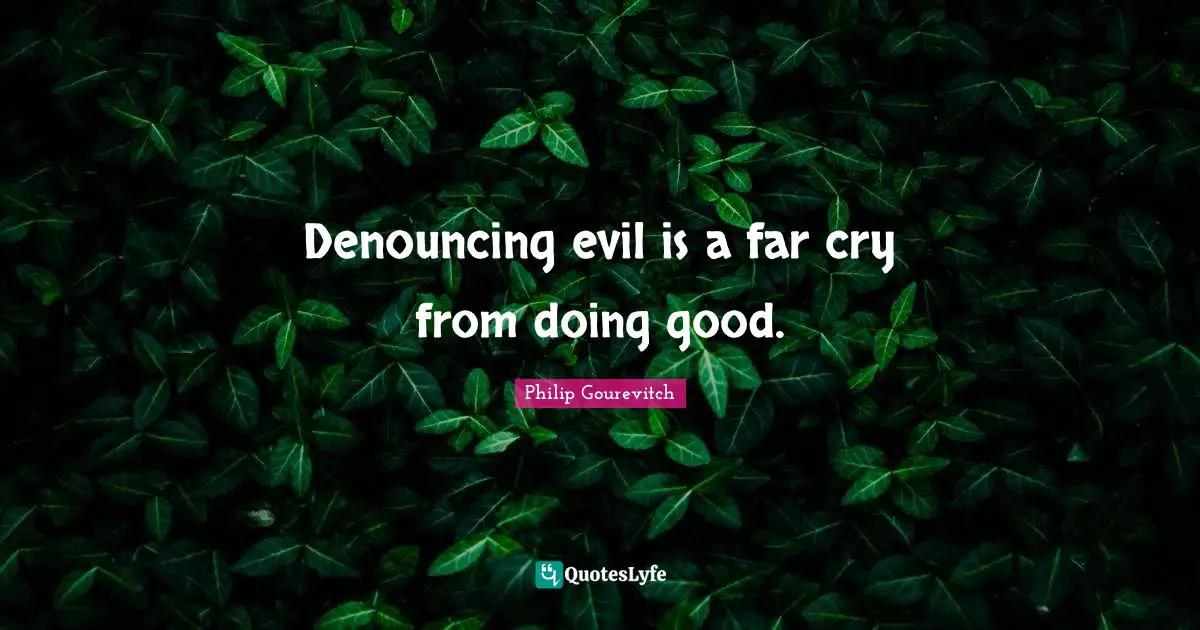 Denouncing evil is a far cry from doing good.
