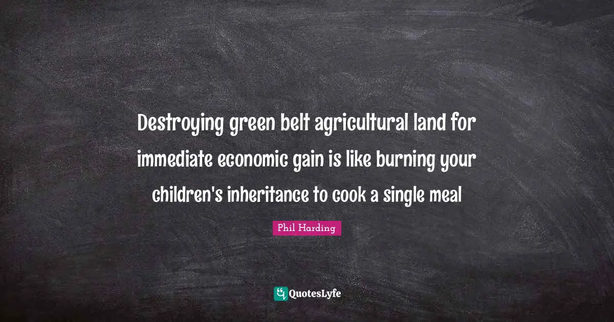Destroying green belt agricultural land for immediate economic gain is like burning your children's inheritance to cook a single meal