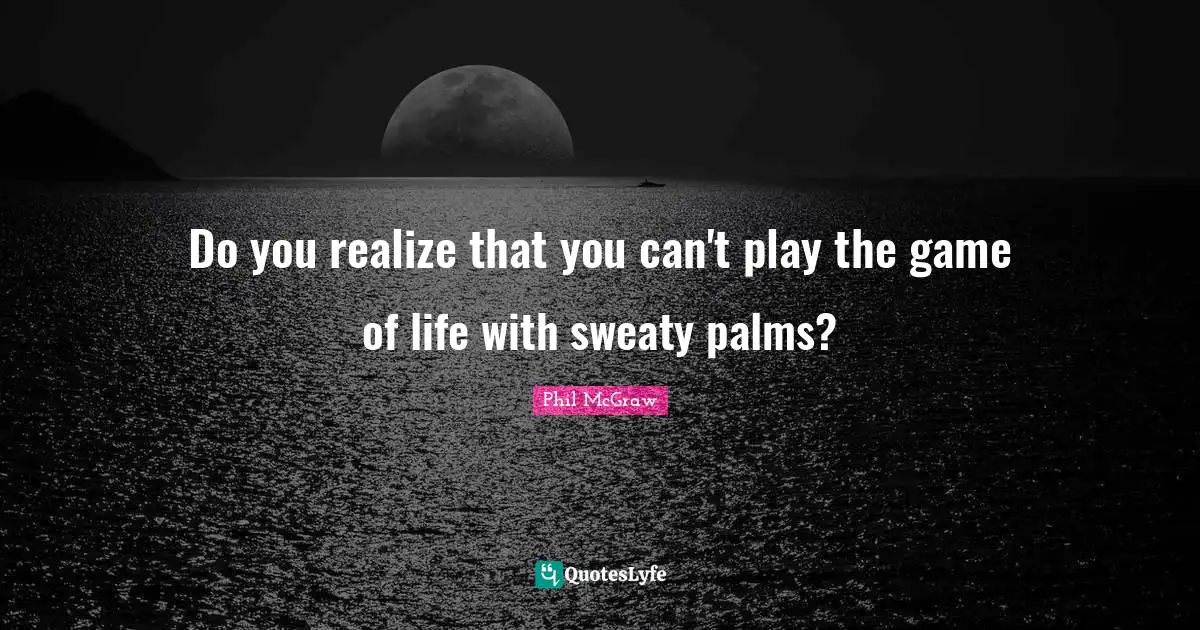 Do you realize that you can't play the game of life with sweaty palms?