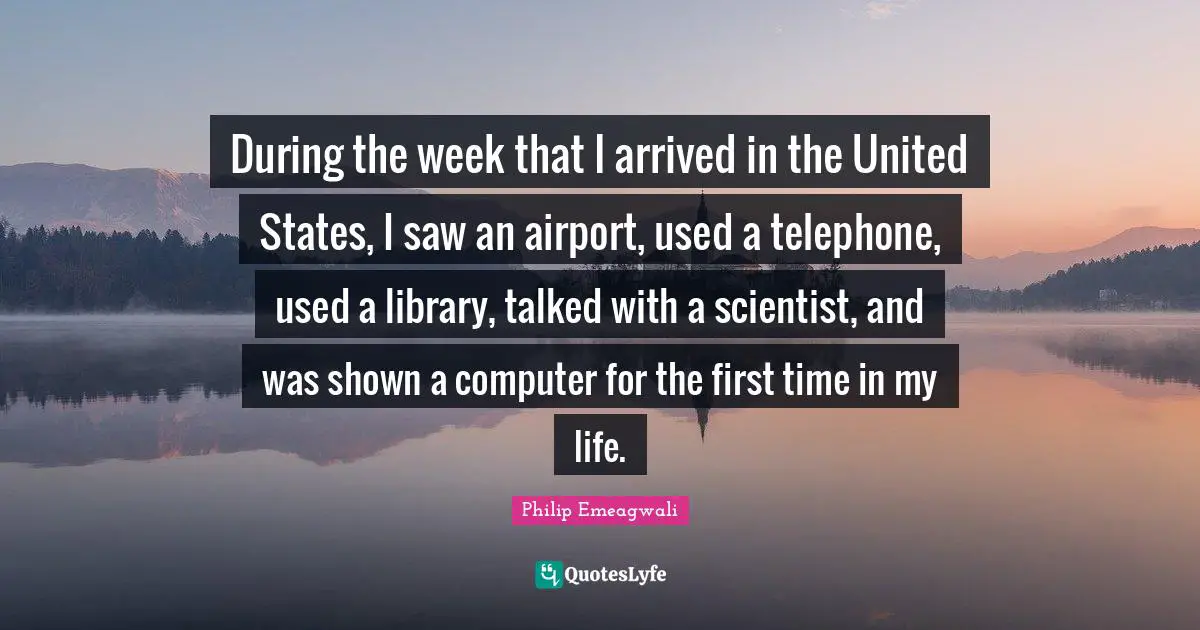 During the week that I arrived in the United States, I saw an airport, used a telephone, used a library, talked with a scientist, and was shown a computer for the first time in my life.