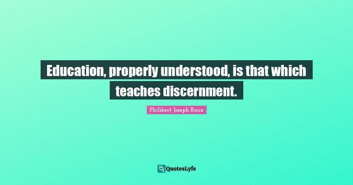 Education, properly understood, is that which teaches discernment.