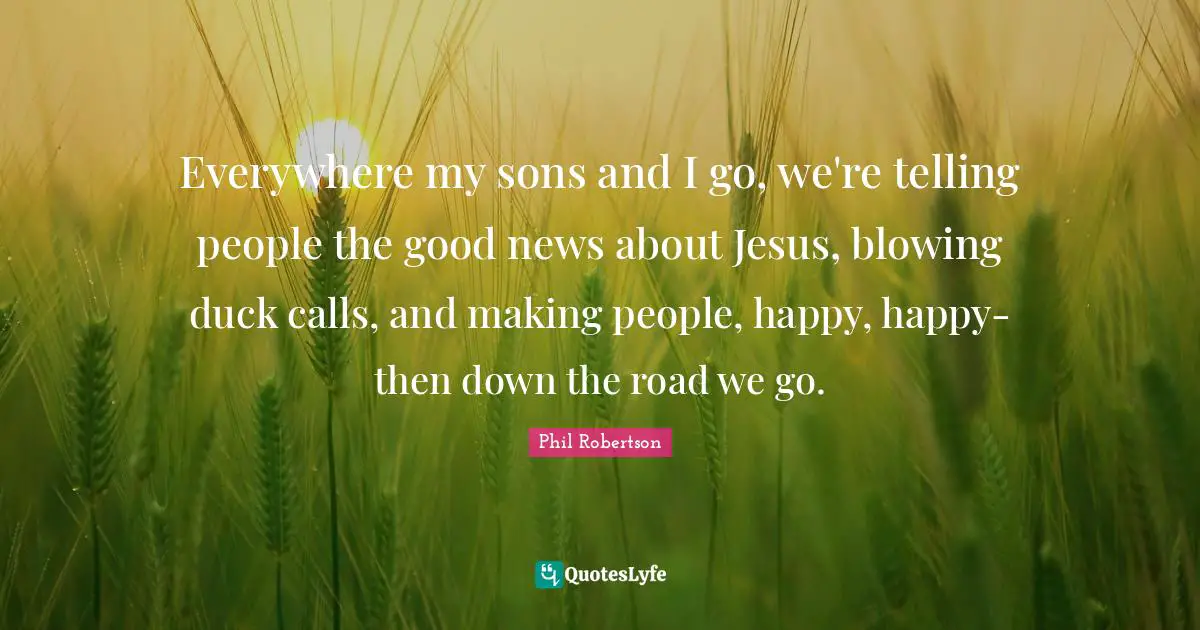 Everywhere my sons and I go, we're telling people the good news about Jesus, blowing duck calls, and making people, happy, happy- then down the road we go.