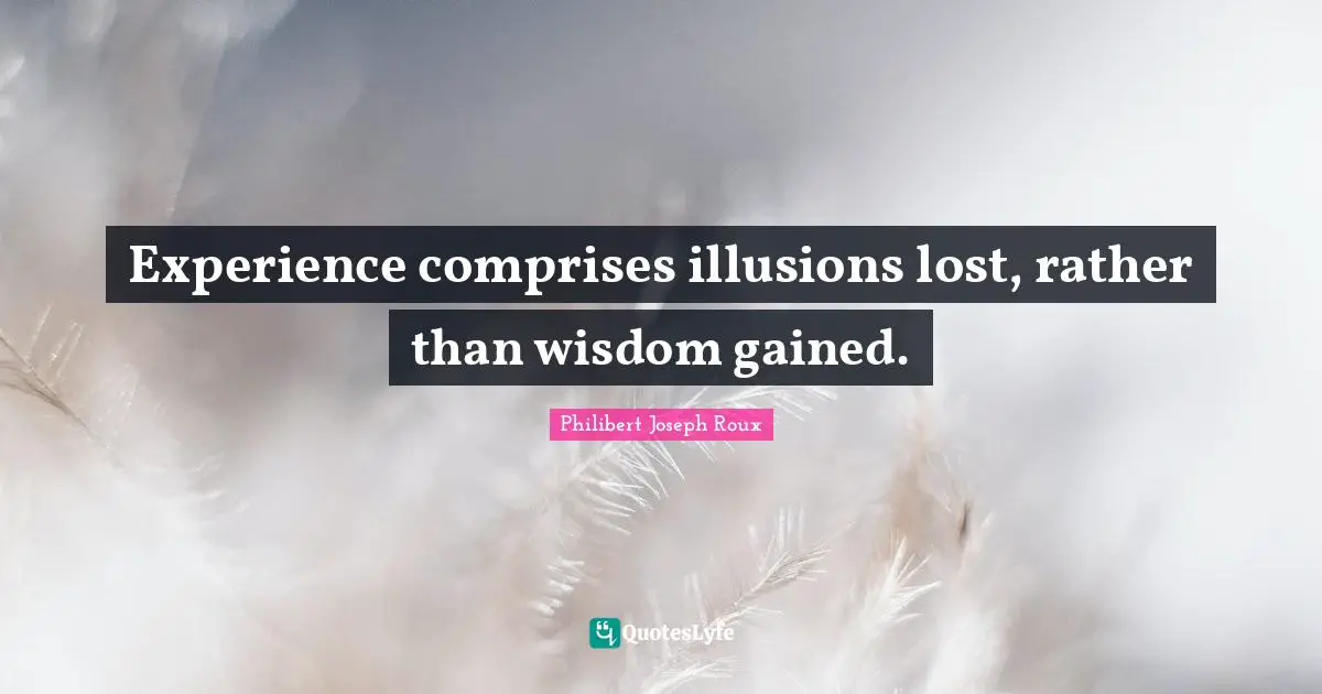 Philibert Joseph Roux Quotes: "Experience comprises illusions lost, rather than wisdom gained."