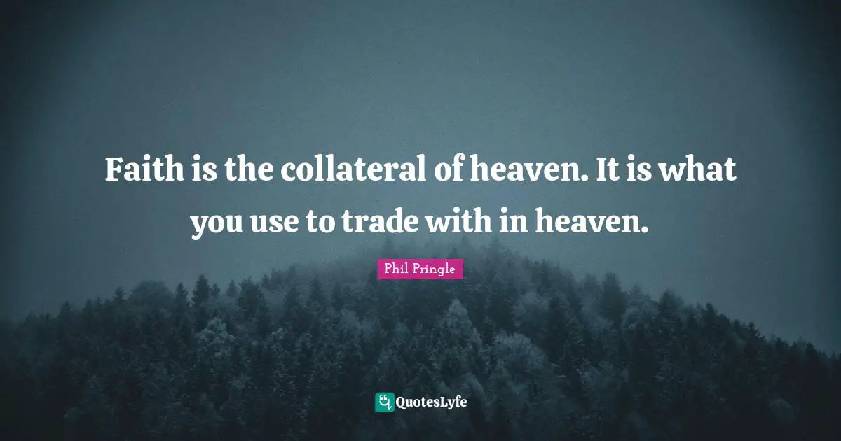 Faith is the collateral of heaven. It is what you use to trade with in heaven.