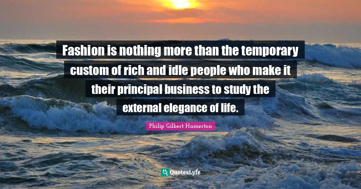Philip Gilbert Hamerton Quotes: "Fashion is nothing more than the temporary custom of rich and idle people who make it their principal business to study the external elegance of life."