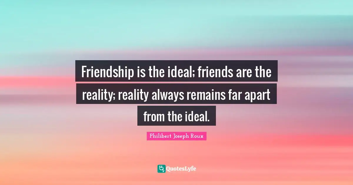 Philibert Joseph Roux Quotes: "Friendship is the ideal; friends are the reality; reality always remains far apart from the ideal."