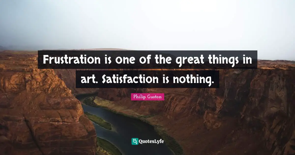 Do Great Things Quotes: "Frustration is one of the great things in art. Satisfaction is nothing."