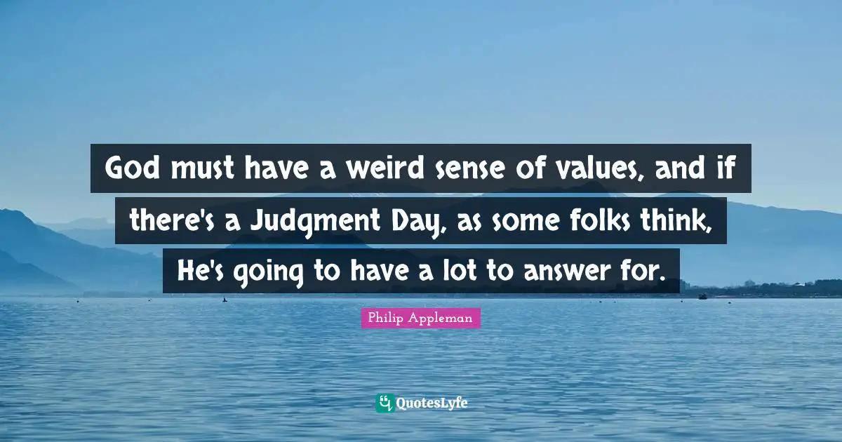 God must have a weird sense of values, and if there's a Judgment Day, as some folks think, He's going to have a lot to answer for.