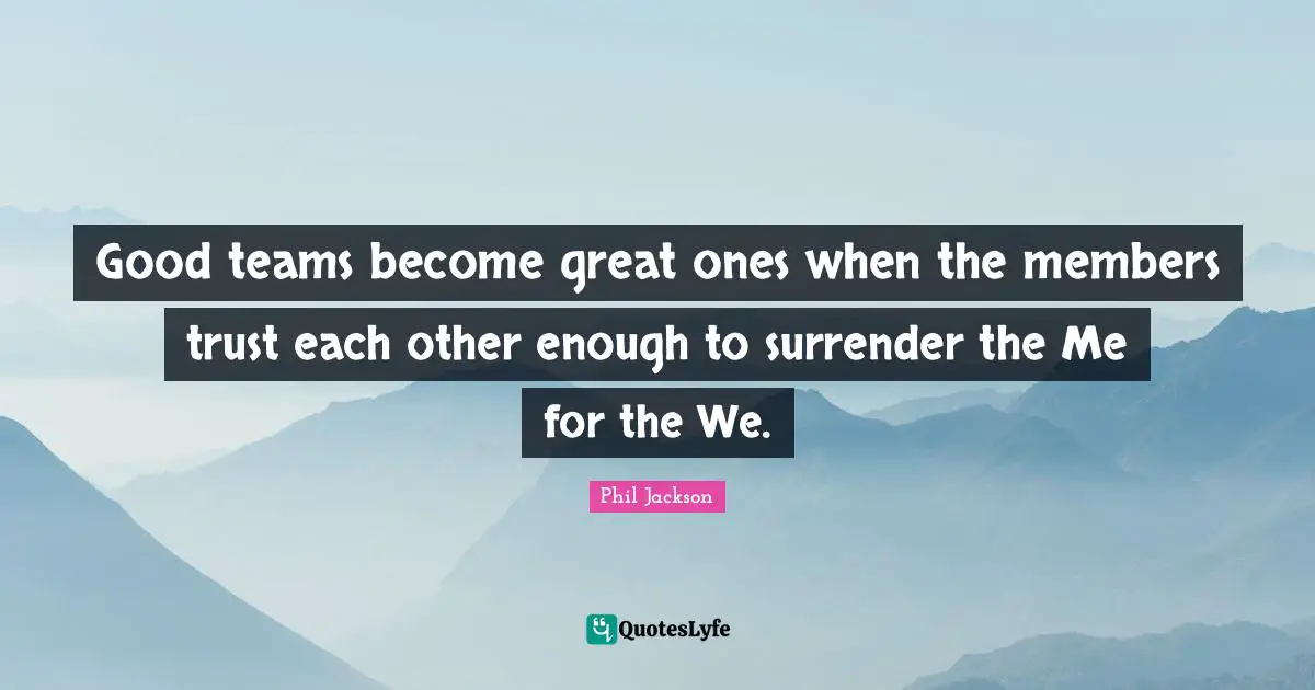 Trust Quotes: "Good teams become great ones when the members trust each other enough to surrender the Me for the We."