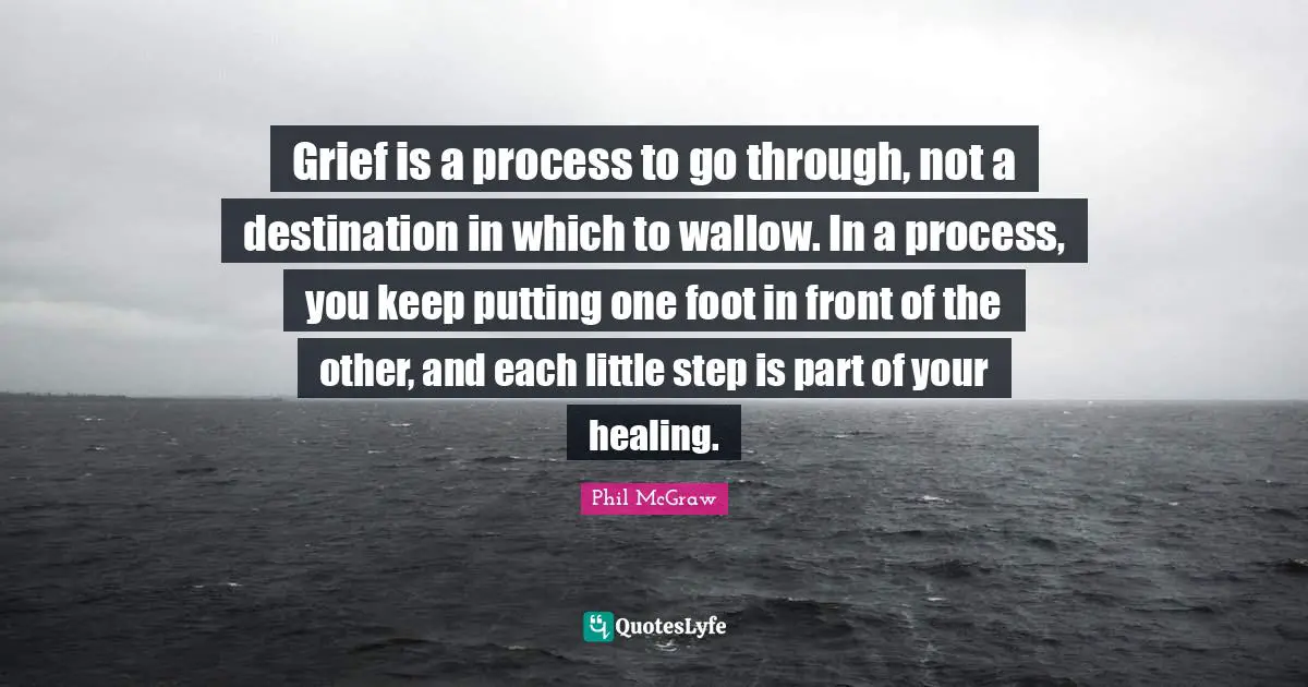 Heartbroken Quotes: "Grief is a process to go through, not a destination in which to wallow. In a process, you keep putting one foot in front of the other, and each little step is part of your healing."
