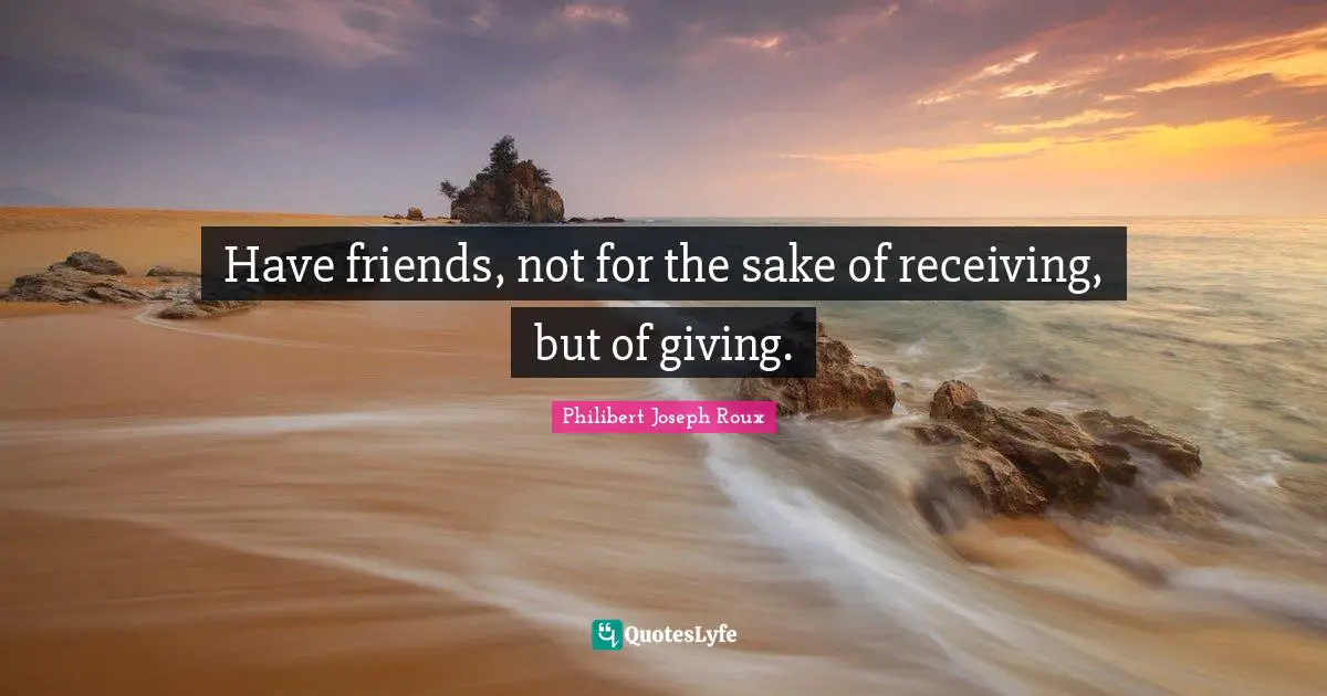 Philibert Joseph Roux Quotes: "Have friends, not for the sake of receiving, but of giving."