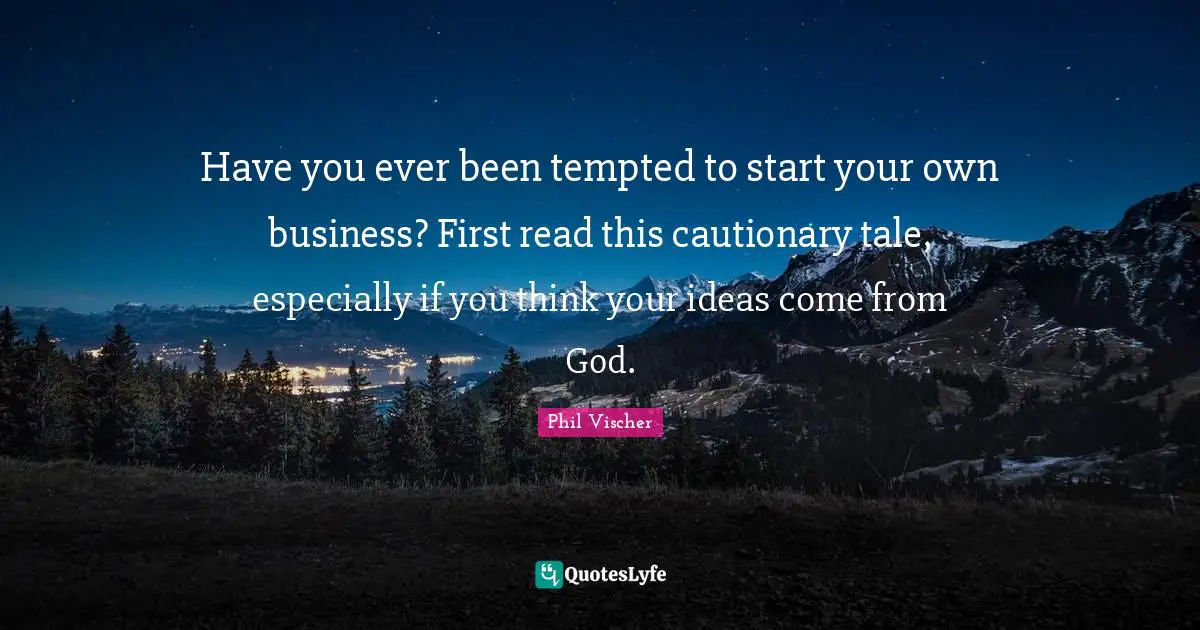 Have you ever been tempted to start your own business? First read this cautionary tale, especially if you think your ideas come from God.