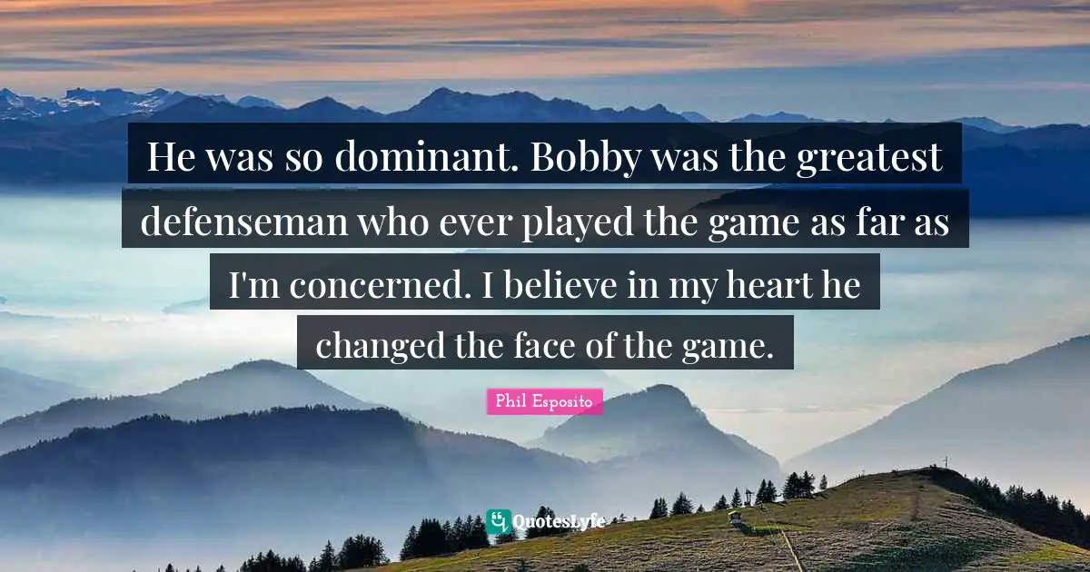 He was so dominant. Bobby was the greatest defenseman who ever played the game as far as I'm concerned. I believe in my heart he changed the face of the game.