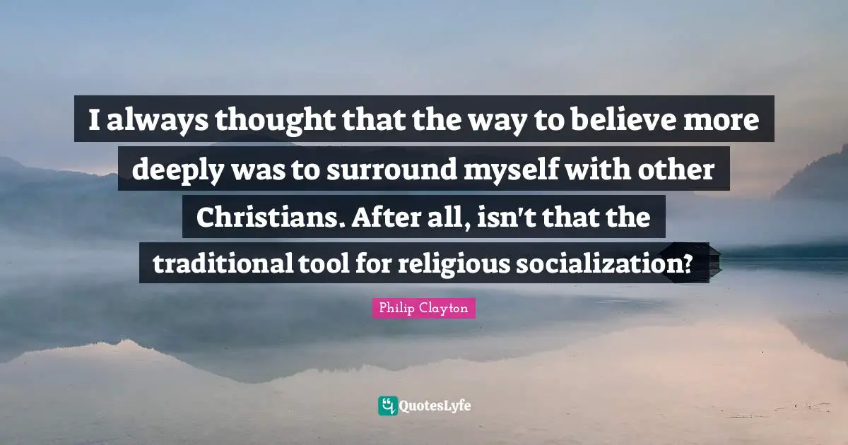 I always thought that the way to believe more deeply was to surround myself with other Christians. After all, isn't that the traditional tool for religious socialization?