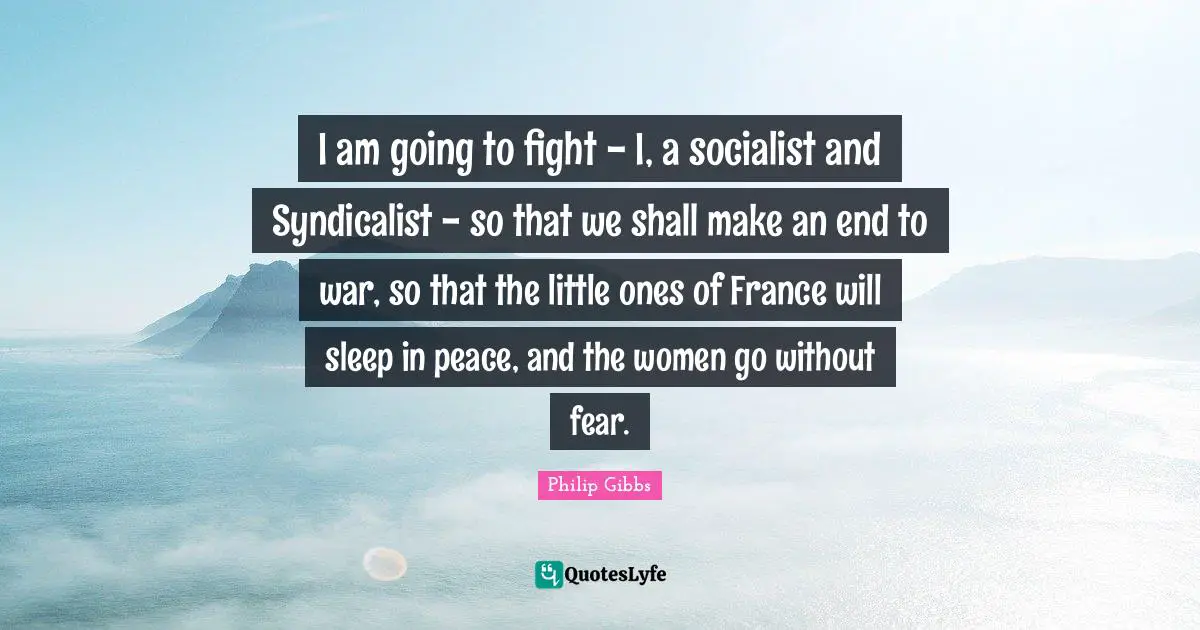 I am going to fight - I, a socialist and Syndicalist - so that we shall make an end to war, so that the little ones of France will sleep in peace, and the women go without fear.