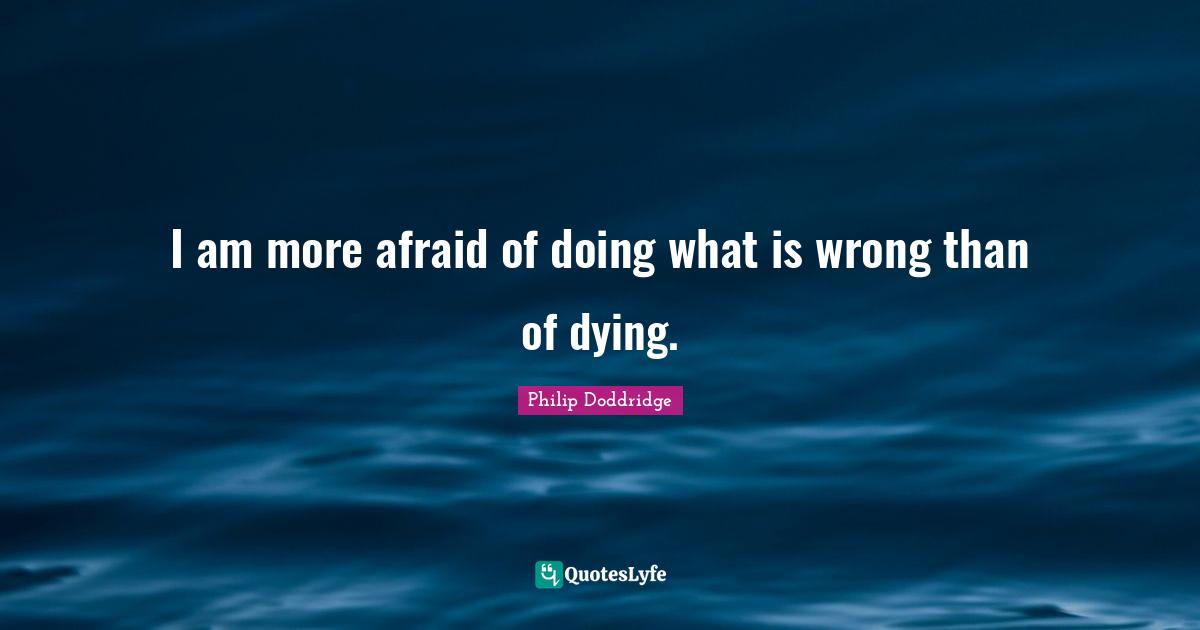 I am more afraid of doing what is wrong than of dying.