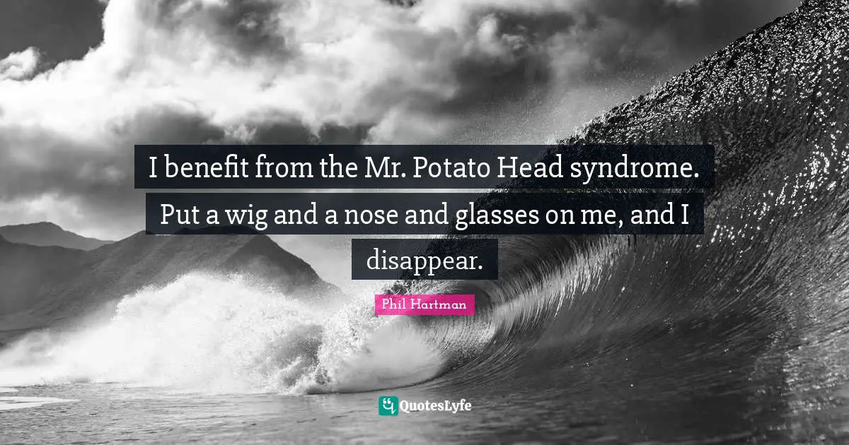 I benefit from the Mr. Potato Head syndrome. Put a wig and a nose and glasses on me, and I disappear.