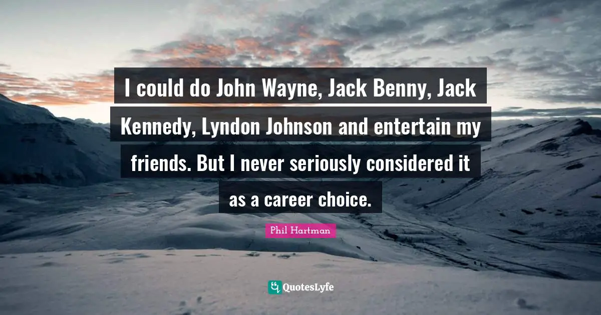 I could do John Wayne, Jack Benny, Jack Kennedy, Lyndon Johnson and entertain my friends. But I never seriously considered it as a career choice.