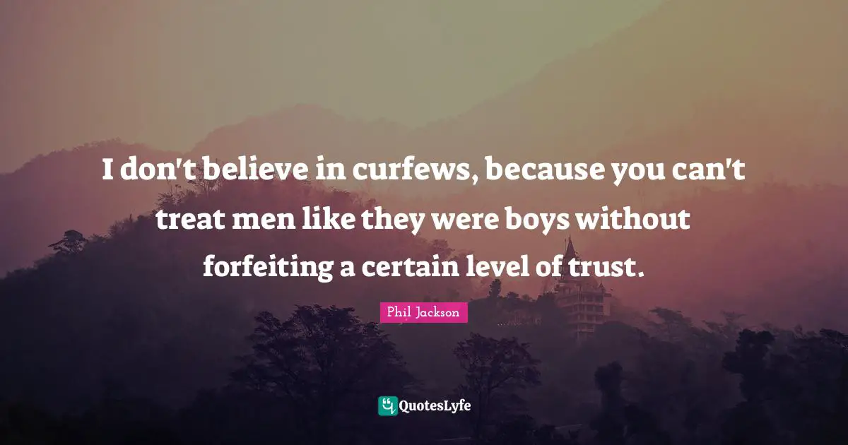 Phil Jackson Quotes: "I don't believe in curfews, because you can't treat men like they were boys without forfeiting a certain level of trust."