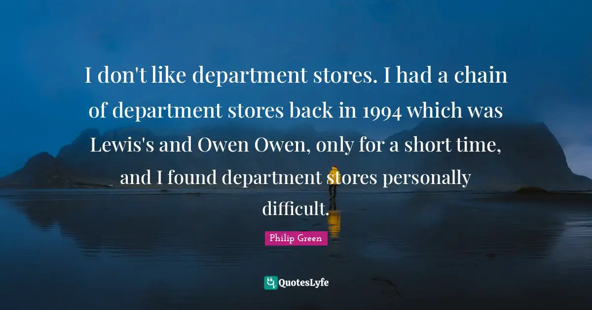 I don't like department stores. I had a chain of department stores back in 1994 which was Lewis's and Owen Owen, only for a short time, and I found department stores personally difficult.