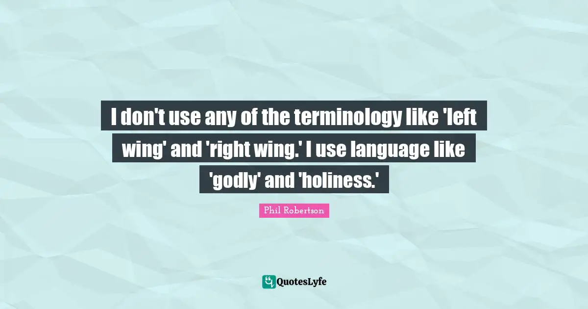 I don't use any of the terminology like 'left wing' and 'right wing.' I use language like 'godly' and 'holiness.'