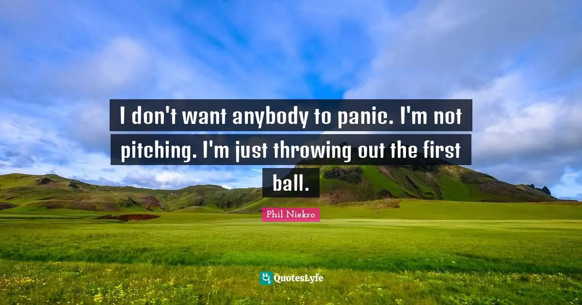 I don't want anybody to panic. I'm not pitching. I'm just throwing out the first ball.