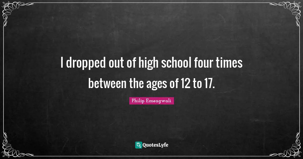 I dropped out of high school four times between the ages of 12 to 17.