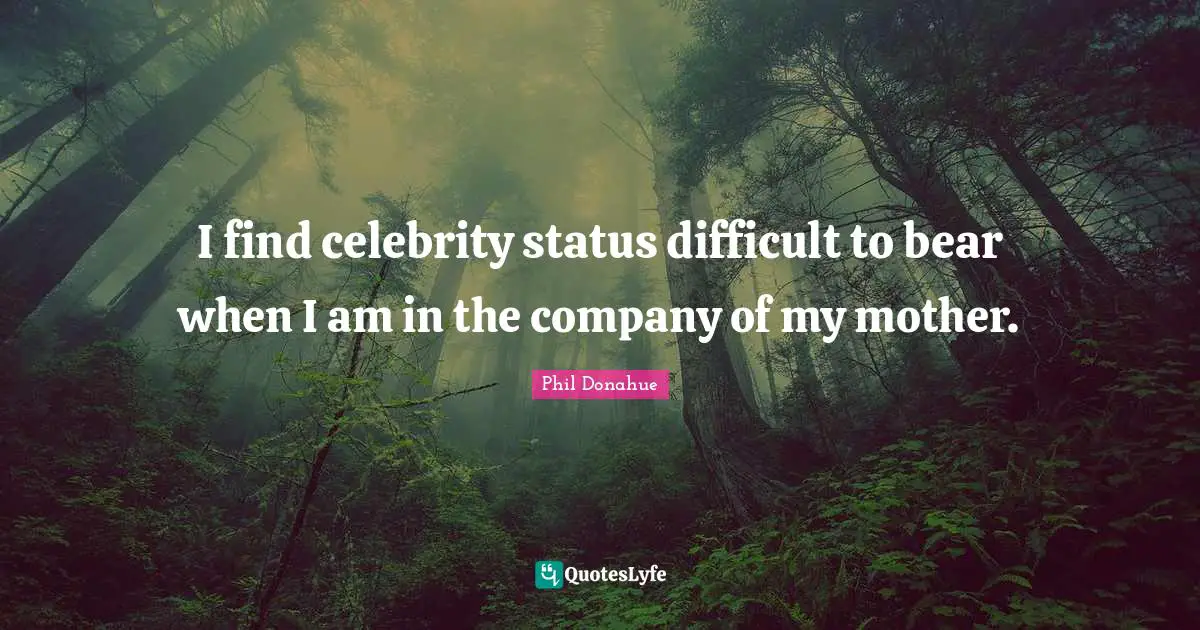 I find celebrity status difficult to bear when I am in the company of my mother.