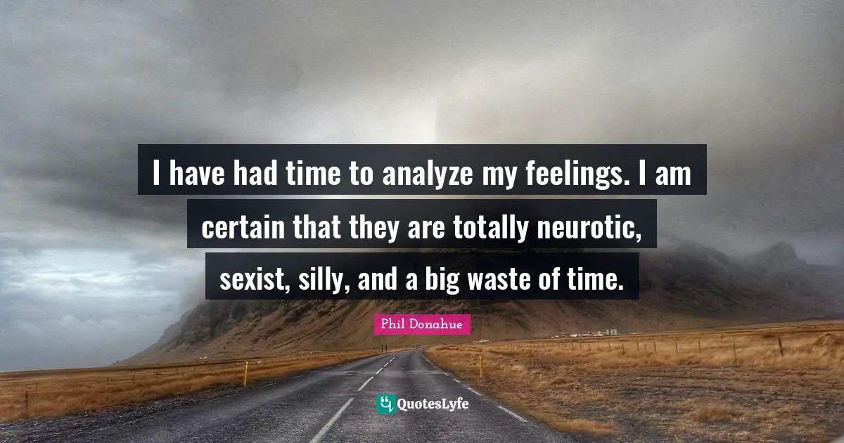 I have had time to analyze my feelings. I am certain that they are totally neurotic, sexist, silly, and a big waste of time.