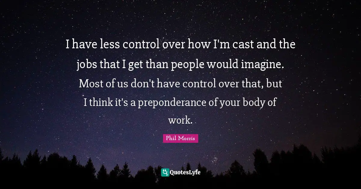 I have less control over how I'm cast and the jobs that I get than people would imagine. Most of us don't have control over that, but I think it's a preponderance of your body of work.