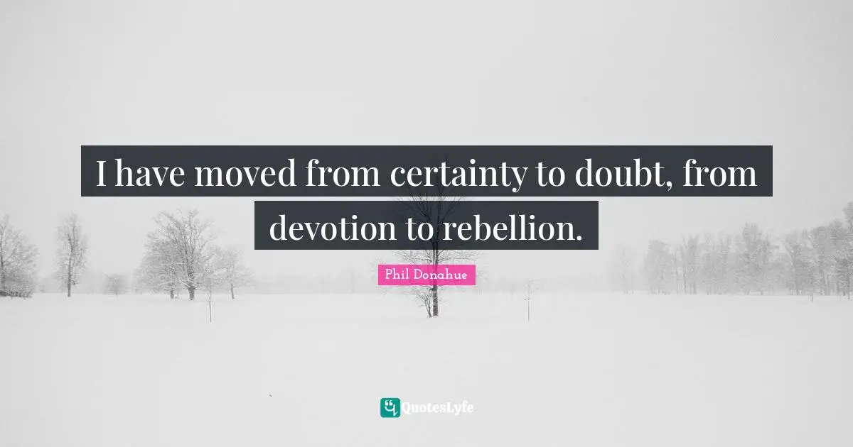I have moved from certainty to doubt, from devotion to rebellion.