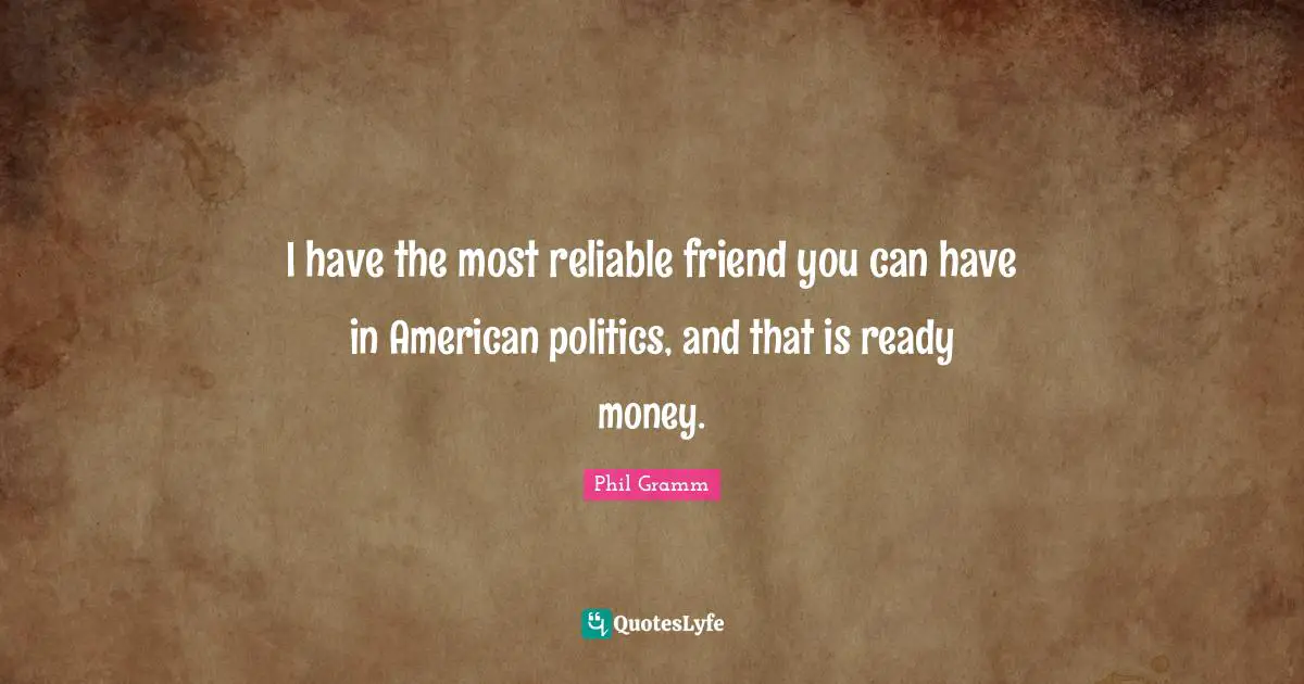 I have the most reliable friend you can have in American politics, and that is ready money.