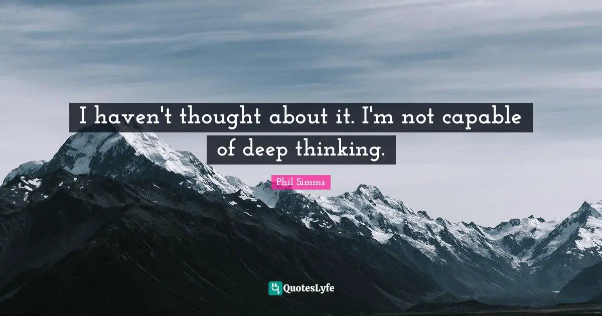 I haven't thought about it. I'm not capable of deep thinking.