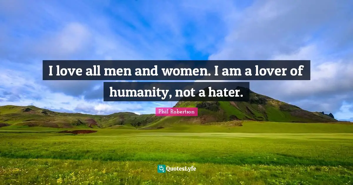 I love all men and women. I am a lover of humanity, not a hater.