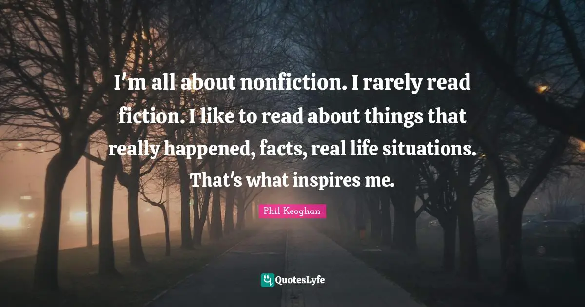I'm all about nonfiction. I rarely read fiction. I like to read about things that really happened, facts, real life situations. That's what inspires me.