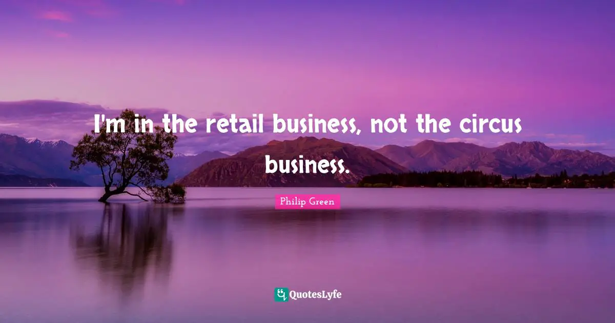 I'm in the retail business, not the circus business.
