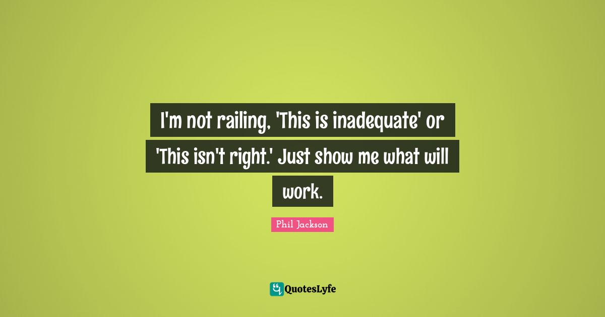 I'm not railing, 'This is inadequate' or 'This isn't right.' Just show me what will work.