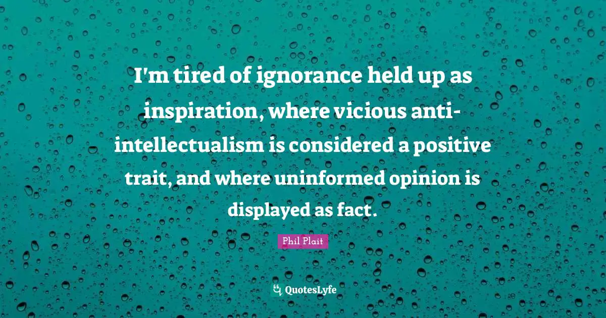 Vicious Quotes: "I'm tired of ignorance held up as inspiration, where vicious anti-intellectualism is considered a positive trait, and where uninformed opinion is displayed as fact."