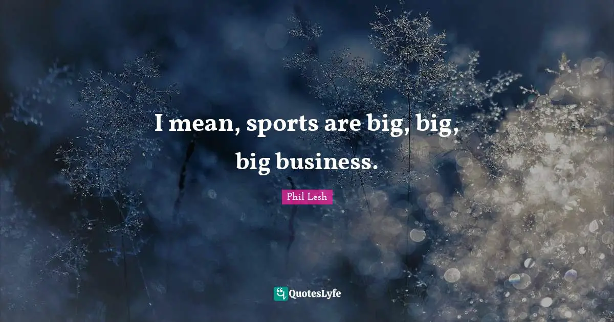 I mean, sports are big, big, big business.