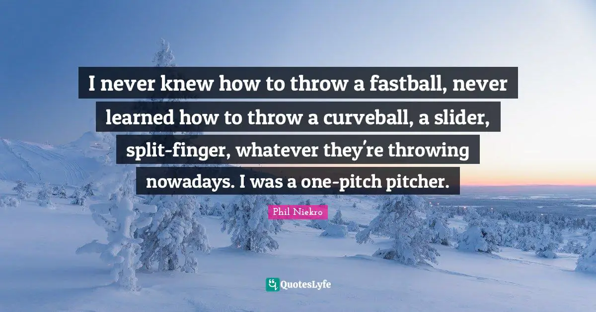 I never knew how to throw a fastball, never learned how to throw a curveball, a slider, split-finger, whatever they're throwing nowadays. I was a one-pitch pitcher.
