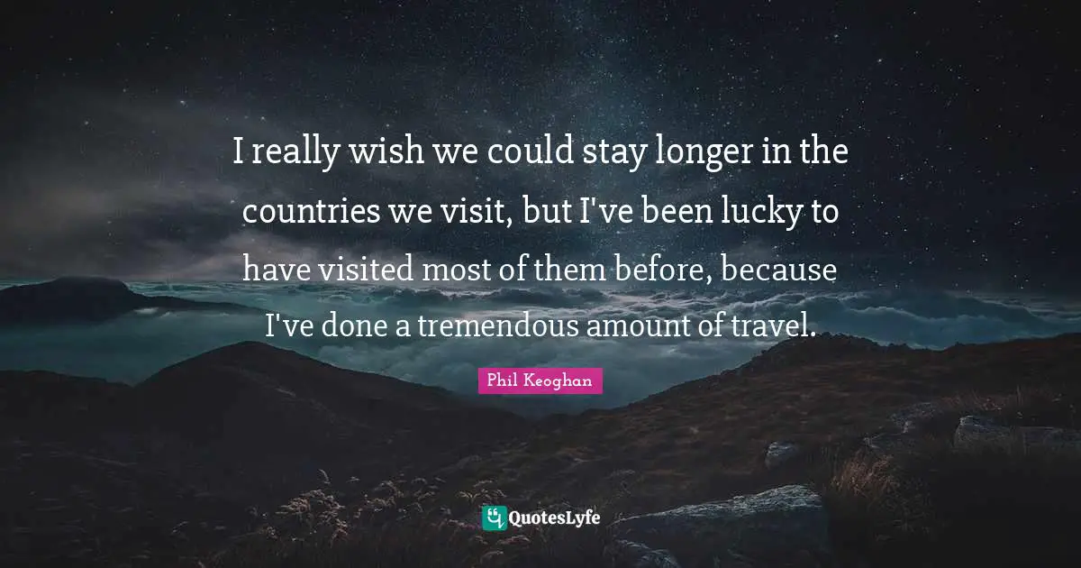 I really wish we could stay longer in the countries we visit, but I've been lucky to have visited most of them before, because I've done a tremendous amount of travel.