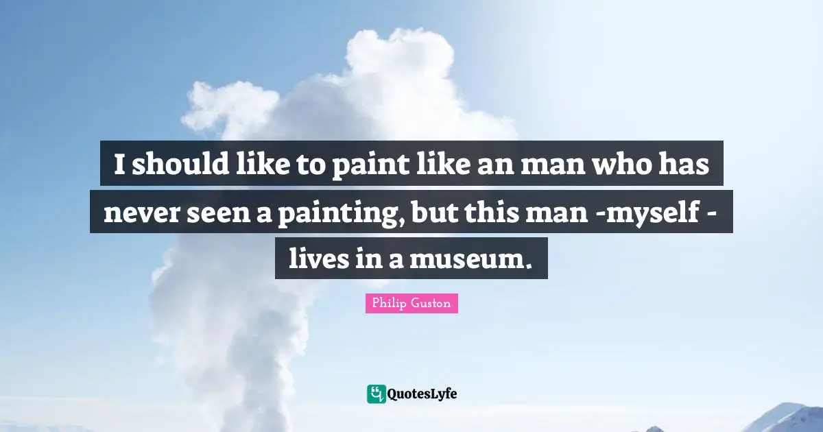 I should like to paint like an man who has never seen a painting, but this man -myself - lives in a museum.