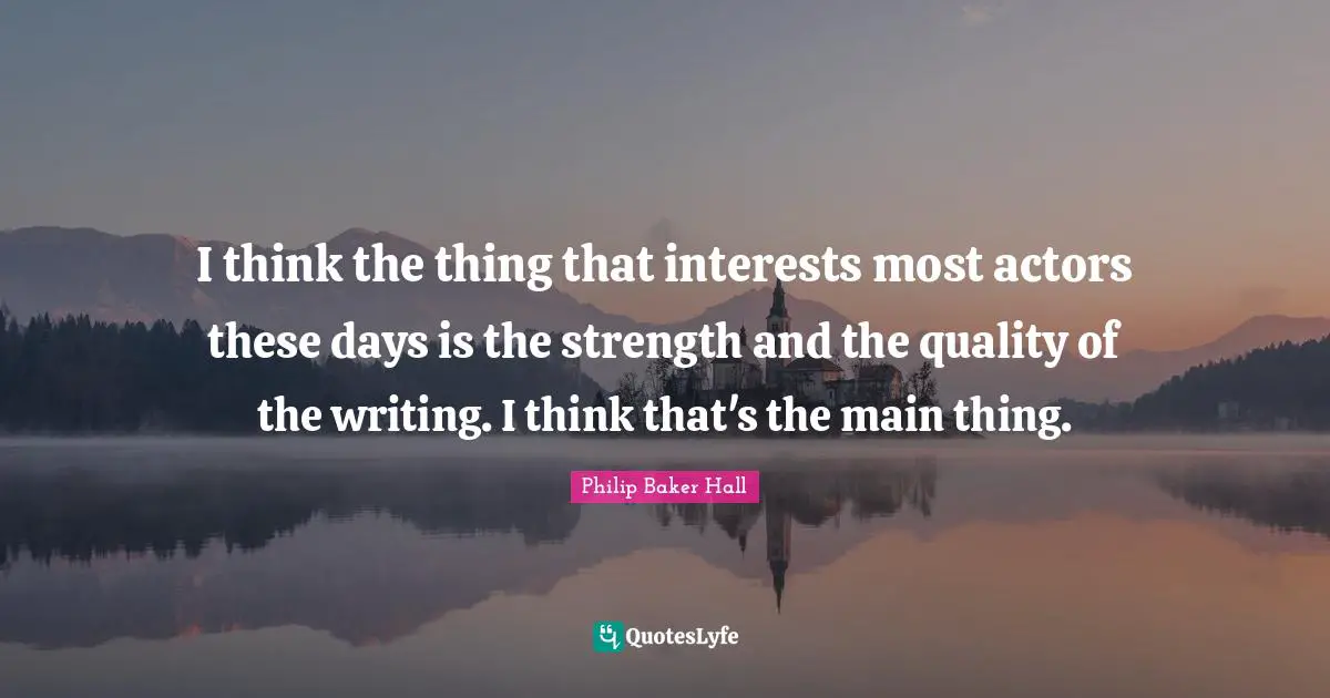 I think the thing that interests most actors these days is the strength and the quality of the writing. I think that's the main thing.